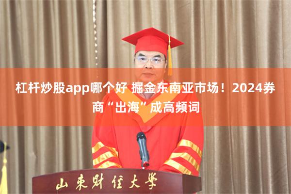 杠杆炒股app哪个好 掘金东南亚市场！2024券商“出海”成高频词