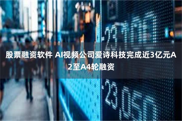 股票融资软件 AI视频公司爱诗科技完成近3亿元A2至A4轮融资