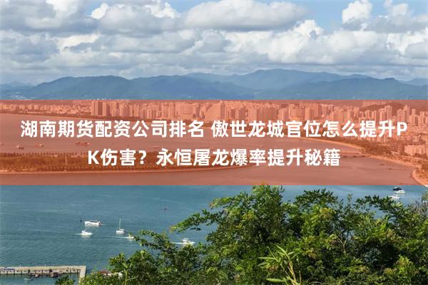 湖南期货配资公司排名 傲世龙城官位怎么提升PK伤害？永恒屠龙爆率提升秘籍