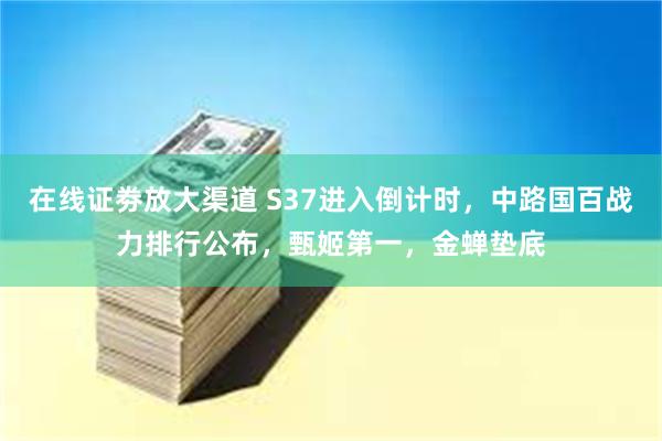 在线证劵放大渠道 S37进入倒计时，中路国百战力排行公布，甄姬第一，金蝉垫底