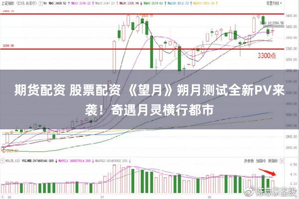 期货配资 股票配资 《望月》朔月测试全新PV来袭！奇遇月灵横行都市