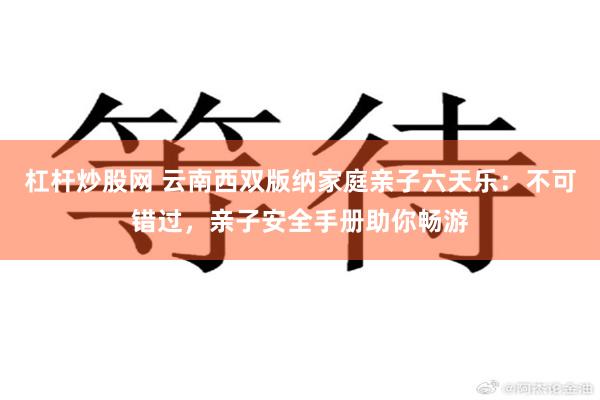 杠杆炒股网 云南西双版纳家庭亲子六天乐：不可错过，亲子安全手册助你畅游