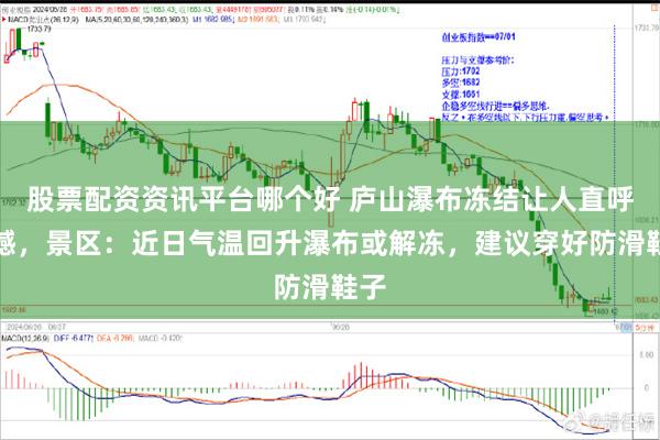 股票配资资讯平台哪个好 庐山瀑布冻结让人直呼震撼，景区：近日气温回升瀑布或解冻，建议穿好防滑鞋子