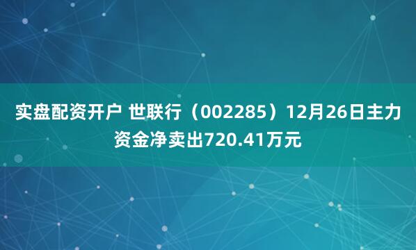 实盘配资开户 世联行（002285）12月26日主力资金净卖出720.41万元