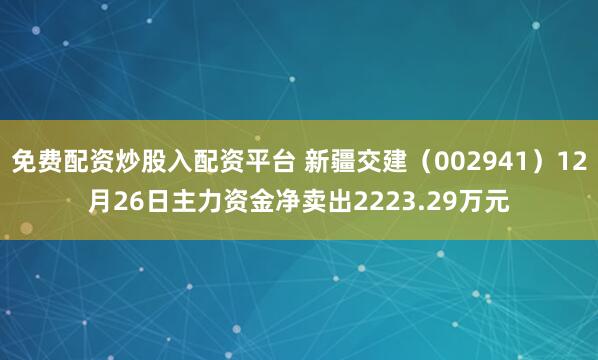 免费配资炒股入配资平台 新疆交建（002941）12月26日主力资金净卖出2223.29万元