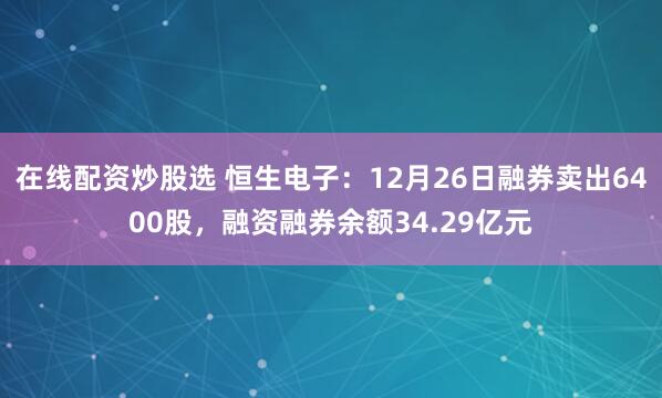 在线配资炒股选 恒生电子：12月26日融券卖出6400股，融资融券余额34.29亿元