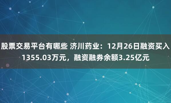 股票交易平台有哪些 济川药业：12月26日融资买入1355.03万元，融资融券余额3.25亿元