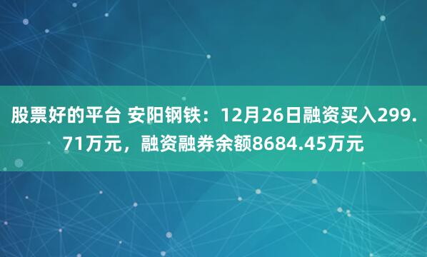 股票好的平台 安阳钢铁：12月26日融资买入299.71万元，融资融券余额8684.45万元