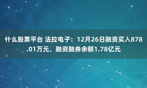 什么股票平台 法拉电子：12月26日融资买入878.01万元，融资融券余额1.78亿元