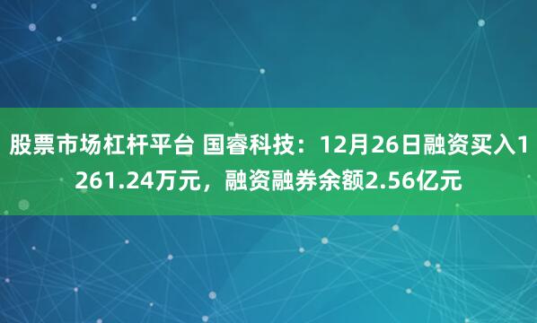 股票市场杠杆平台 国睿科技：12月26日融资买入1261.24万元，融资融券余额2.56亿元