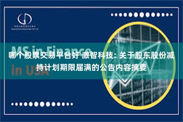 哪个股票交易平台好 激智科技: 关于股东股份减持计划期限届满的公告内容摘要