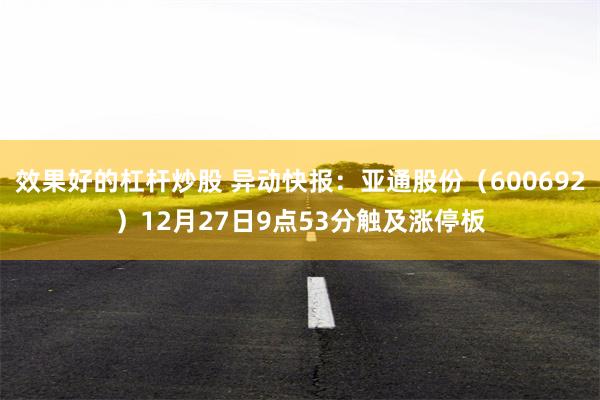 效果好的杠杆炒股 异动快报：亚通股份（600692）12月27日9点53分触及涨停板