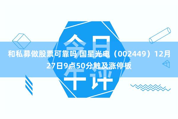 和私募做股票可靠吗 国星光电（002449）12月27日9点50分触及涨停板