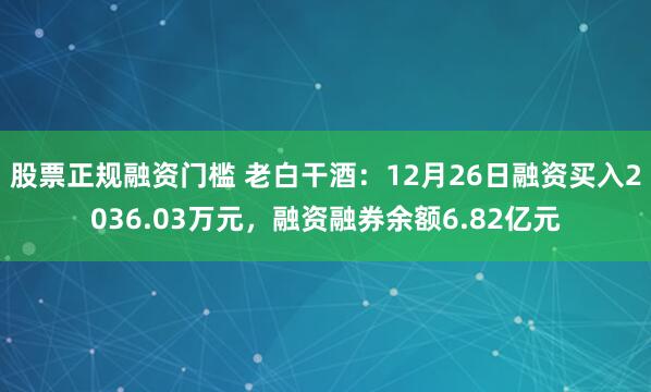 股票正规融资门槛 老白干酒：12月26日融资买入2036.03万元，融资融券余额6.82亿元