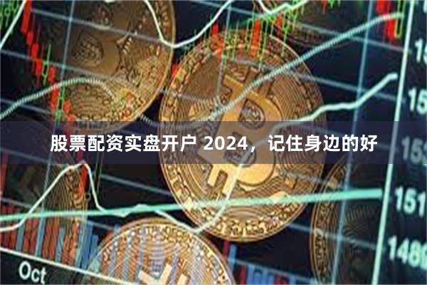 股票配资实盘开户 2024，记住身边的好