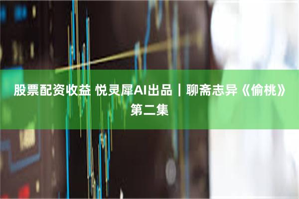 股票配资收益 悦灵犀AI出品｜聊斋志异《偷桃》第二集