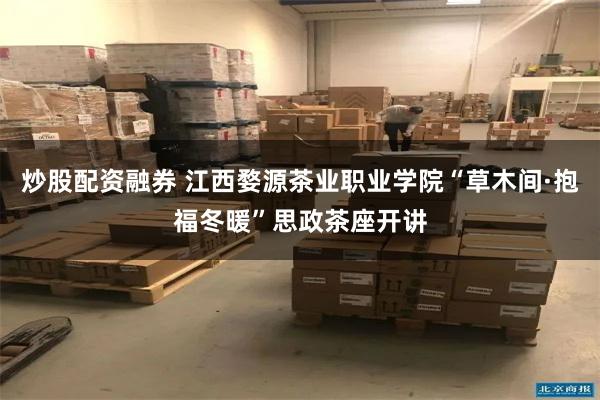 炒股配资融券 江西婺源茶业职业学院“草木间·抱福冬暖”思政茶座开讲