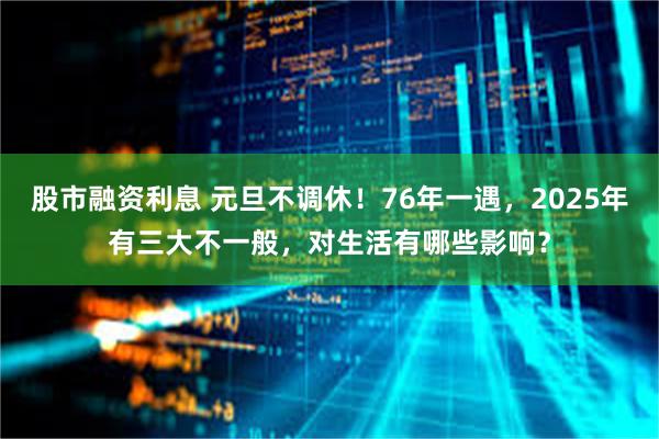 股市融资利息 元旦不调休！76年一遇，2025年有三大不一般，对生活有哪些影响？