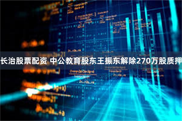 长治股票配资 中公教育股东王振东解除270万股质押