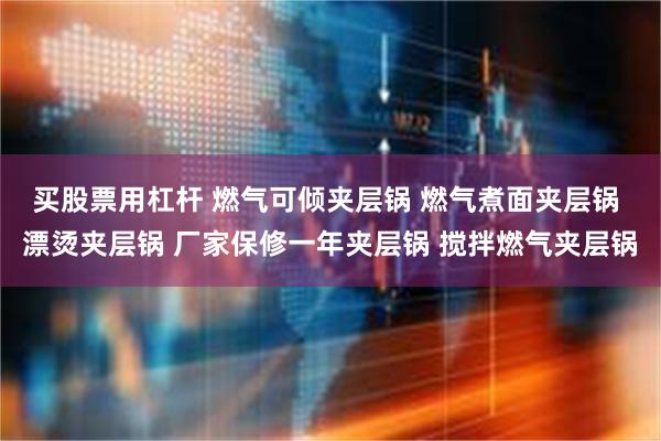 买股票用杠杆 燃气可倾夹层锅 燃气煮面夹层锅 漂烫夹层锅 厂家保修一年夹层锅 搅拌燃气夹层锅