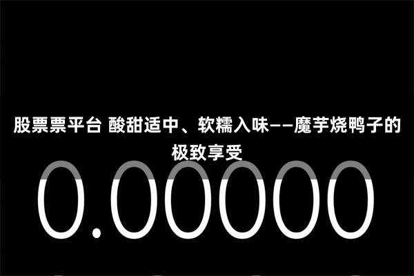 股票票平台 酸甜适中、软糯入味——魔芋烧鸭子的极致享受