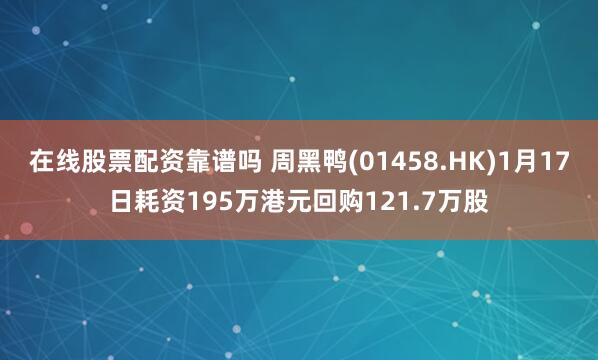 在线股票配资靠谱吗 周黑鸭(01458.HK)1月17日耗资195万港元回购121.7万股