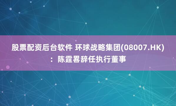 股票配资后台软件 环球战略集团(08007.HK)：陈霆畧辞任执行董事