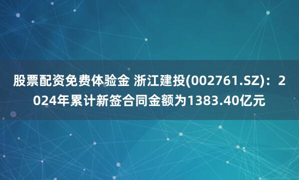 股票配资免费体验金 浙江建投(002761.SZ)：2024年累计新签合同金额为1383.40亿元