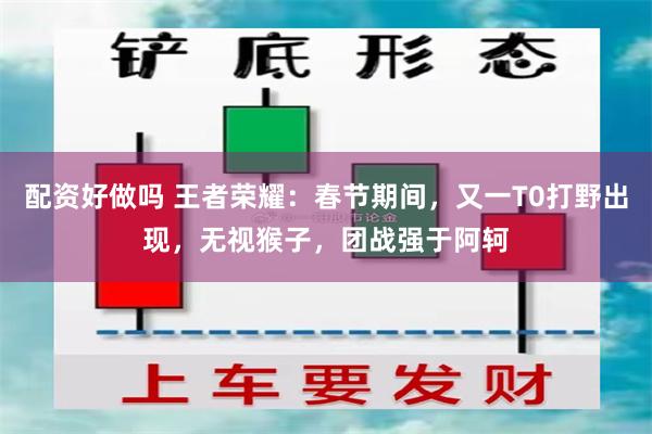 配资好做吗 王者荣耀：春节期间，又一T0打野出现，无视猴子，团战强于阿轲