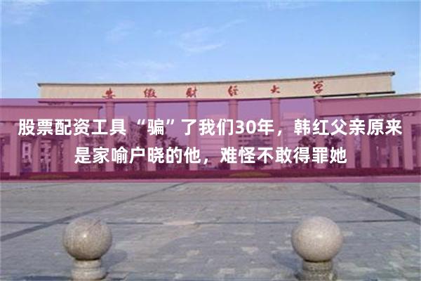 股票配资工具 “骗”了我们30年，韩红父亲原来是家喻户晓的他，难怪不敢得罪她