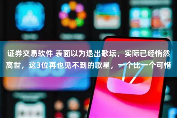 证券交易软件 表面以为退出歌坛，实际已经悄然离世，这3位再也见不到的歌星，一个比一个可惜