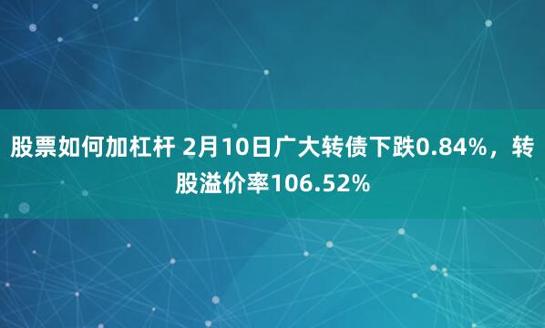 股票如何加杠杆 2月10日广大转债下跌0.84%，转股溢价率106.52%