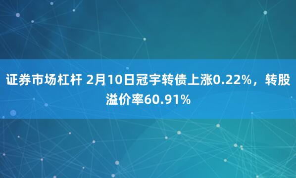 证券市场杠杆 2月10日冠宇转债上涨0.22%，转股溢价率60.91%