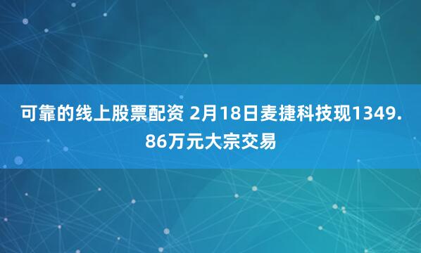 可靠的线上股票配资 2月18日麦捷科技现1349.86万元大宗交易