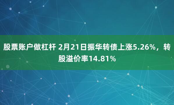 股票账户做杠杆 2月21日振华转债上涨5.26%，转股溢价率14.81%