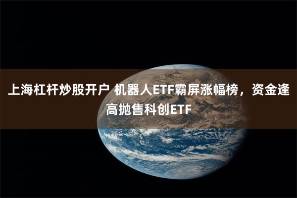 上海杠杆炒股开户 机器人ETF霸屏涨幅榜，资金逢高抛售科创ETF