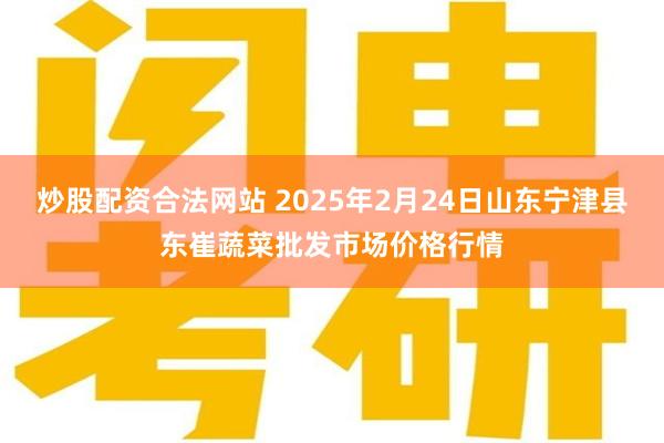 炒股配资合法网站 2025年2月24日山东宁津县东崔蔬菜批发市场价格行情