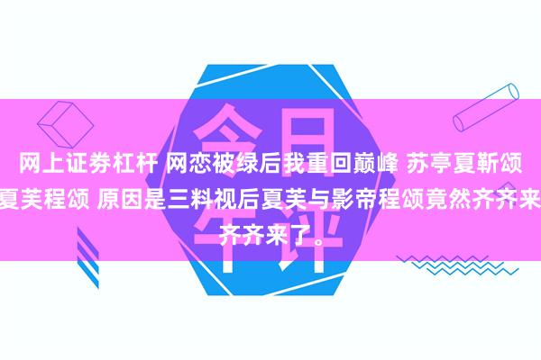 网上证劵杠杆 网恋被绿后我重回巅峰 苏亭夏靳颂言 夏芙程颂 原因是三料视后夏芙与影帝程颂竟然齐齐来了。