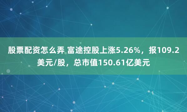 股票配资怎么弄 富途控股上涨5.26%，报109.2美元/股，总市值150.61亿美元