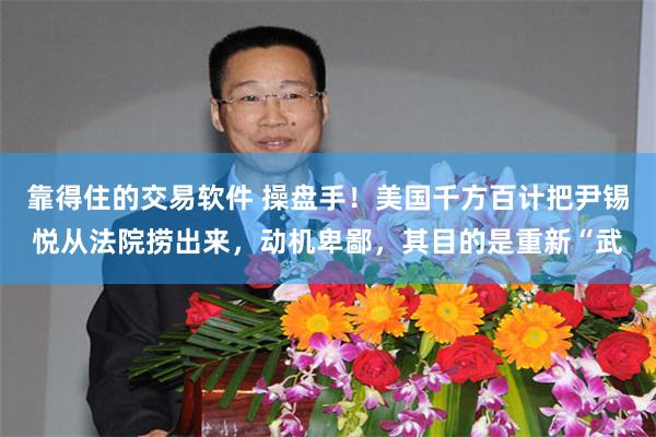 靠得住的交易软件 操盘手!美国千方百计把尹锡悦从法院捞出来,动机卑鄙,其目的是重新“武