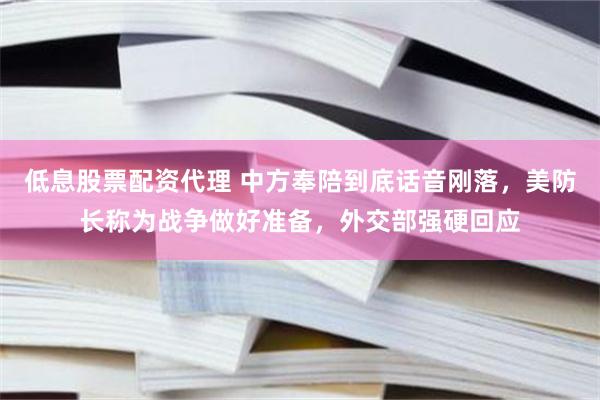 低息股票配资代理 中方奉陪到底话音刚落，美防长称为战争做好准备，外交部强硬回应