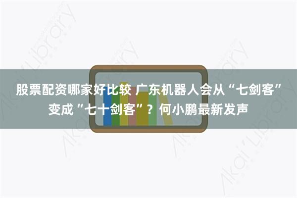 股票配资哪家好比较 广东机器人会从“七剑客”变成“七十剑客”？何小鹏最新发声