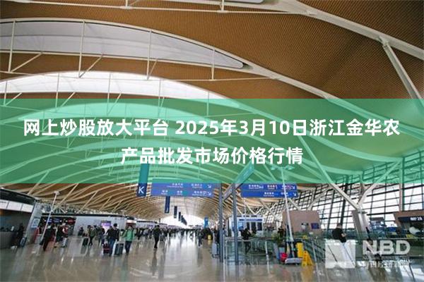 网上炒股放大平台 2025年3月10日浙江金华农产品批发市场价格行情