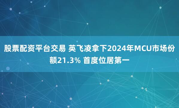 股票配资平台交易 英飞凌拿下2024年MCU市场份额21.3% 首度位居第一