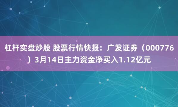 杠杆实盘炒股 股票行情快报：广发证券（000776）3月14日主力资金净买入1.12亿元