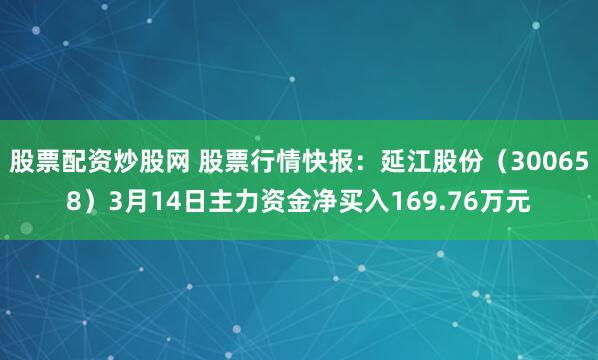 股票配资炒股网 股票行情快报：延江股份（300658）3月14日主力资金净买入169.76万元