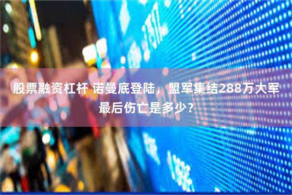 股票融资杠杆 诺曼底登陆，盟军集结288万大军最后伤亡是多少？