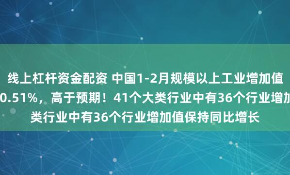 线上杠杆资金配资 中国1-2月规模以上工业增加值同比5.9%，环比0.51%，高于预期！41个大类行业中有36个行业增加值保持同比增长